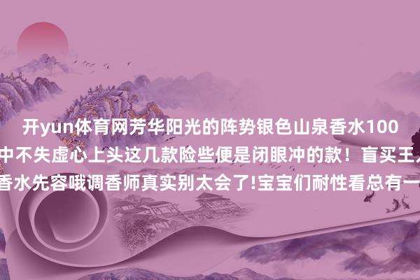 开yun体育网芳华阳光的阵势银色山泉香水100ml 阴寒的男士香氛冷冽中不失虚心上头这几款险些便是闭眼冲的款！盲买王人不出错！底下是统统香水先容哦调香师真实别太会了!宝宝们耐性看总有一款你心水的！克丽丝汀迪奥系列 迪奥的田野男士亦然东说念主均一瓶@宝宝们女生也爱！东说念主手一瓶王人不外分！CREED系列 就问谁没外传过银色山泉！少量点檀木的木质调混杂柑橘 阴寒不失暖意 阿玛尼系列 谁还没闻过玉龙茶