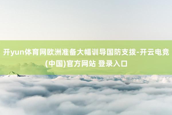 开yun体育网欧洲准备大幅训导国防支拨-开云电竞(中国)官方网站 登录入口