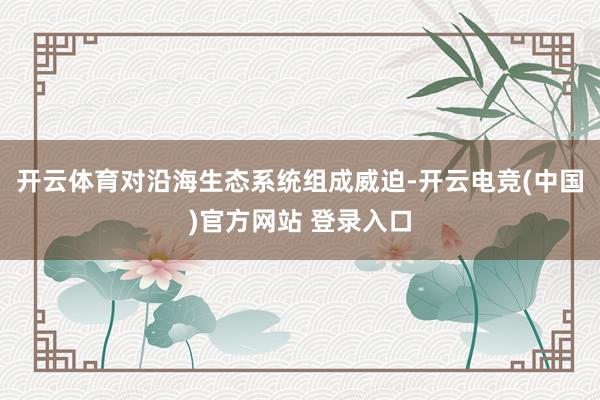 开云体育对沿海生态系统组成威迫-开云电竞(中国)官方网站 登录入口