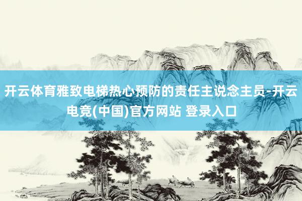 开云体育雅致电梯热心预防的责任主说念主员-开云电竞(中国)官方网站 登录入口