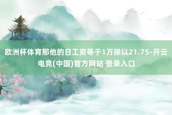 欧洲杯体育那他的日工资等于1万除以21.75-开云电竞(中国)官方网站 登录入口