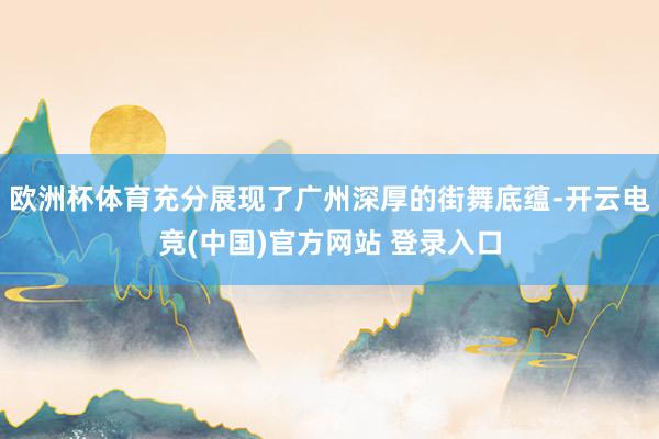 欧洲杯体育充分展现了广州深厚的街舞底蕴-开云电竞(中国)官方网站 登录入口