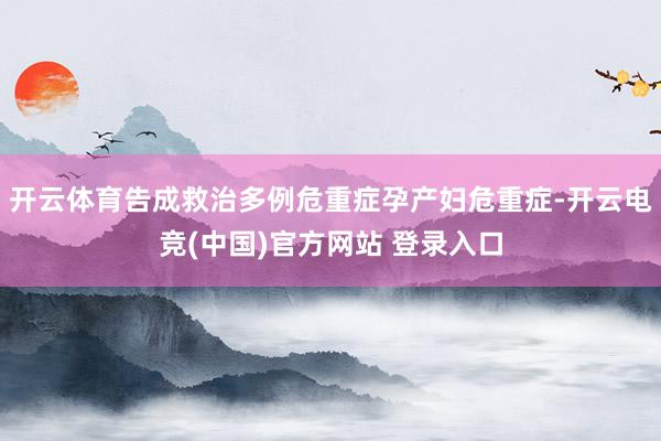 开云体育告成救治多例危重症孕产妇危重症-开云电竞(中国)官方网站 登录入口