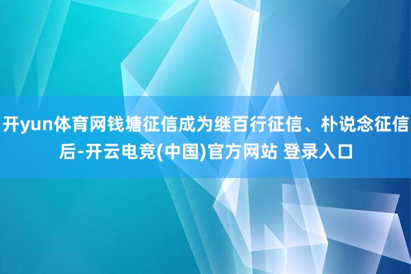 开yun体育网钱塘征信成为继百行征信、朴说念征信后-开云电竞(中国)官方网站 登录入口