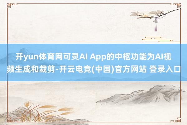 开yun体育网　　可灵AI App的中枢功能为AI视频生成和裁剪-开云电竞(中国)官方网站 登录入口