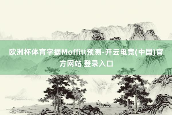 欧洲杯体育字据Moffitt预测-开云电竞(中国)官方网站 登录入口
