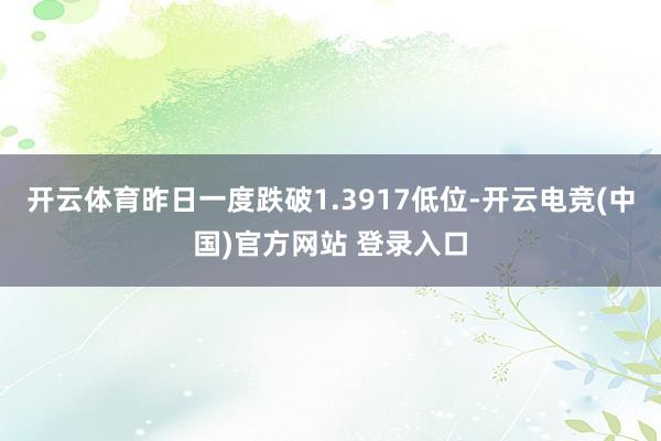 开云体育昨日一度跌破1.3917低位-开云电竞(中国)官方网站 登录入口
