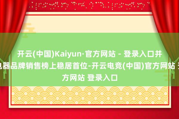 开云(中国)Kaiyun·官方网站 - 登录入口并在清洁电器品牌销售榜上稳居首位-开云电竞(中国)官方网站 登录入口