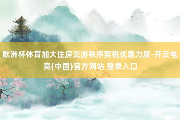 欧洲杯体育加大住房交游秩序契税优惠力度-开云电竞(中国)官方网站 登录入口