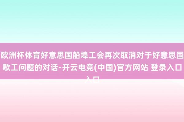 欧洲杯体育好意思国船埠工会再次取消对于好意思国歇工问题的对话-开云电竞(中国)官方网站 登录入口