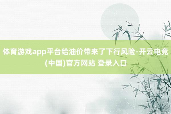 体育游戏app平台给油价带来了下行风险-开云电竞(中国)官方网站 登录入口