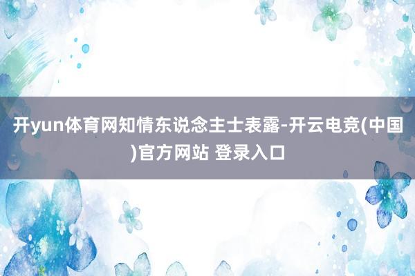 开yun体育网　　知情东说念主士表露-开云电竞(中国)官方网站 登录入口
