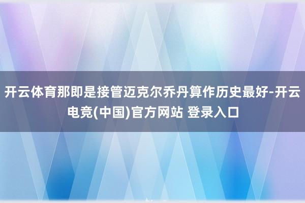 开云体育那即是接管迈克尔乔丹算作历史最好-开云电竞(中国)官方网站 登录入口