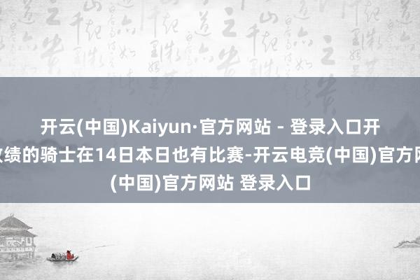 开云(中国)Kaiyun·官方网站 - 登录入口开季以来未曾败绩的骑士在14日本日也有比赛-开云电竞(中国)官方网站 登录入口