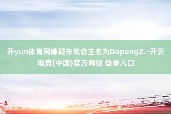 开yun体育网嫌疑东说念主名为DapengZ.-开云电竞(中国)官方网站 登录入口