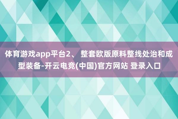体育游戏app平台2、 整套欧版原料整线处治和成型装备-开云电竞(中国)官方网站 登录入口