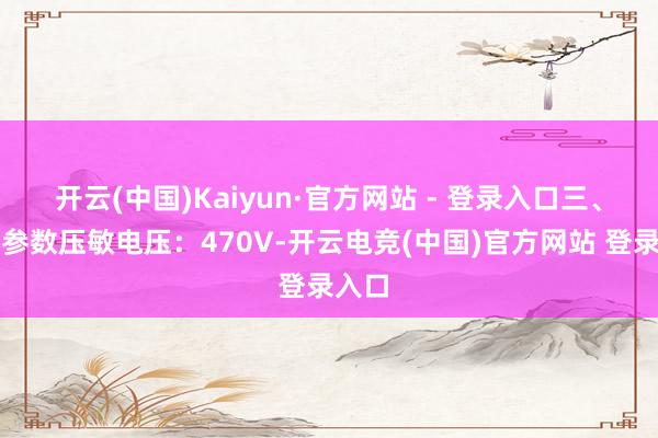 开云(中国)Kaiyun·官方网站 - 登录入口三、电气参数压敏电压：470V-开云电竞(中国)官方网站 登录入口