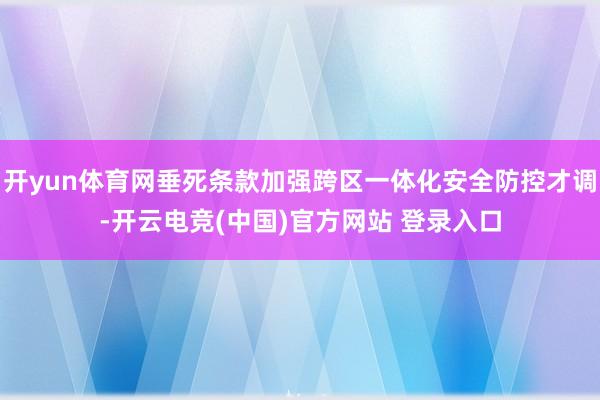 开yun体育网垂死条款加强跨区一体化安全防控才调-开云电竞(中国)官方网站 登录入口