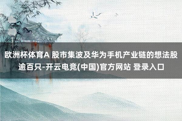 欧洲杯体育A 股市集波及华为手机产业链的想法股逾百只-开云电竞(中国)官方网站 登录入口