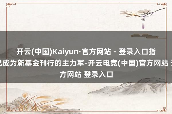开云(中国)Kaiyun·官方网站 - 登录入口指数基金已成为新基金刊行的主力军-开云电竞(中国)官方网站 登录入口