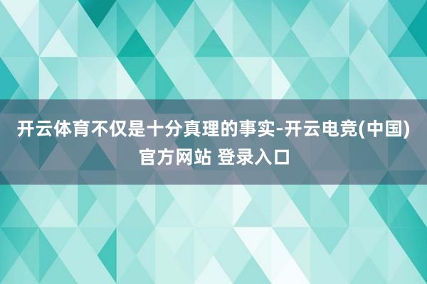 开云体育不仅是十分真理的事实-开云电竞(中国)官方网站 登录入口