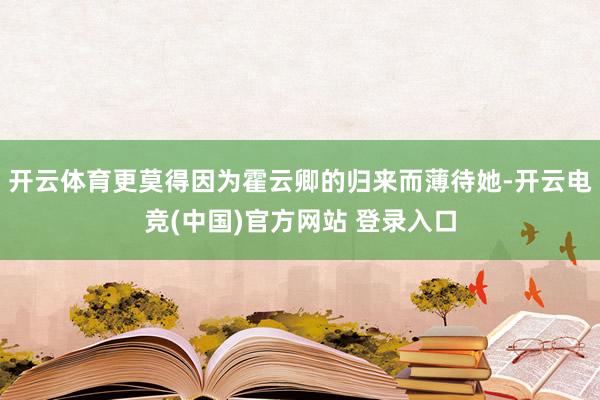 开云体育更莫得因为霍云卿的归来而薄待她-开云电竞(中国)官方网站 登录入口