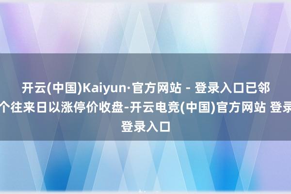 开云(中国)Kaiyun·官方网站 - 登录入口已邻接五个往来日以涨停价收盘-开云电竞(中国)官方网站 登录入口