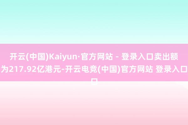 开云(中国)Kaiyun·官方网站 - 登录入口卖出额为217.92亿港元-开云电竞(中国)官方网站 登录入口