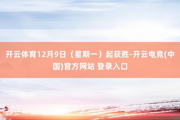 开云体育12月9日（星期一）起获胜-开云电竞(中国)官方网站 登录入口