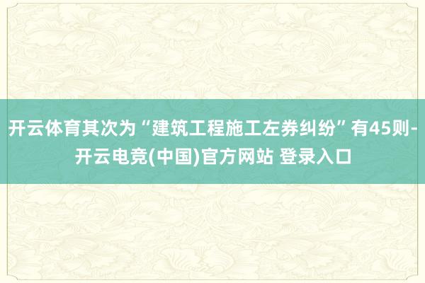 开云体育其次为“建筑工程施工左券纠纷”有45则-开云电竞(中国)官方网站 登录入口