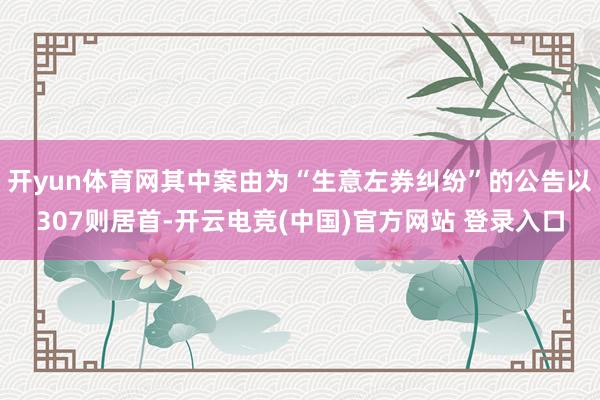 开yun体育网其中案由为“生意左券纠纷”的公告以307则居首-开云电竞(中国)官方网站 登录入口
