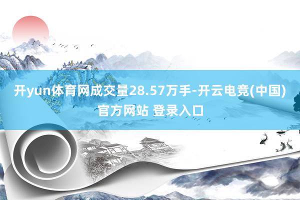 开yun体育网成交量28.57万手-开云电竞(中国)官方网站 登录入口