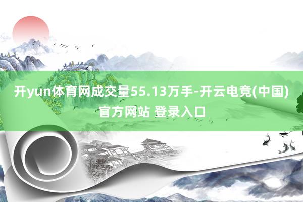 开yun体育网成交量55.13万手-开云电竞(中国)官方网站 登录入口