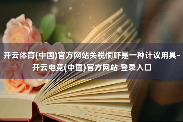 开云体育(中国)官方网站关税恫吓是一种计议用具-开云电竞(中国)官方网站 登录入口