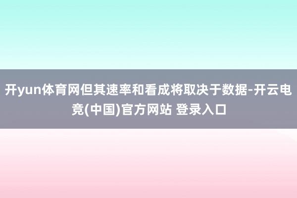 开yun体育网但其速率和看成将取决于数据-开云电竞(中国)官方网站 登录入口