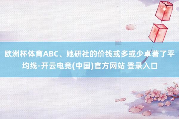 欧洲杯体育ABC、她研社的价钱或多或少卓著了平均线-开云电竞(中国)官方网站 登录入口