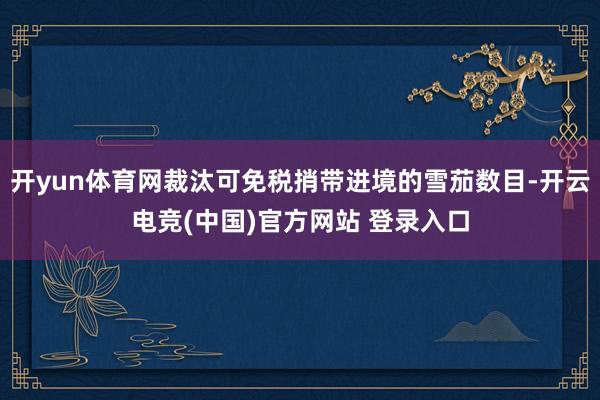 开yun体育网裁汰可免税捎带进境的雪茄数目-开云电竞(中国)官方网站 登录入口