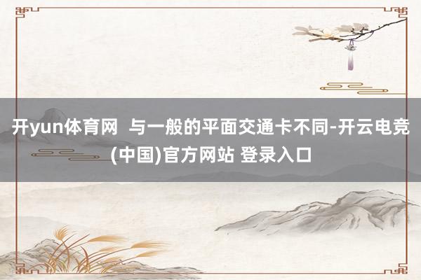 开yun体育网  与一般的平面交通卡不同-开云电竞(中国)官方网站 登录入口
