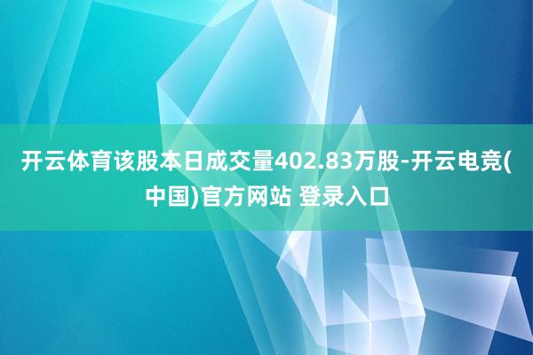开云体育该股本日成交量402.83万股-开云电竞(中国)官方网站 登录入口