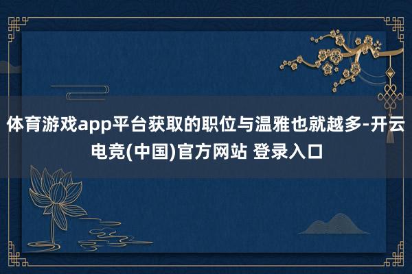 体育游戏app平台获取的职位与温雅也就越多-开云电竞(中国)官方网站 登录入口