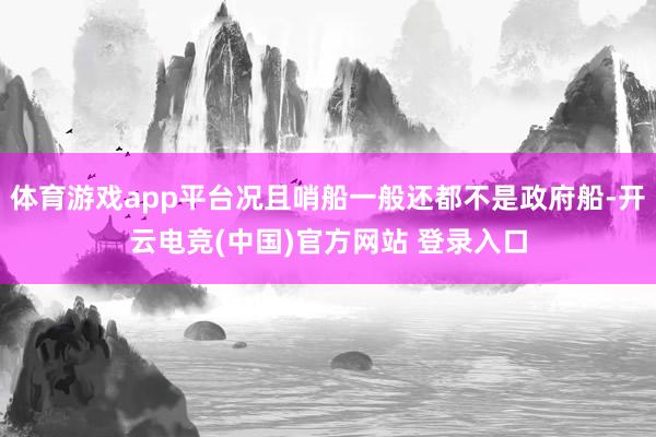 体育游戏app平台况且哨船一般还都不是政府船-开云电竞(中国)官方网站 登录入口