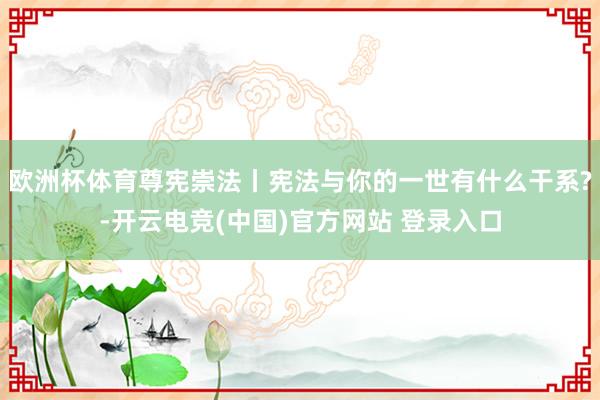 欧洲杯体育尊宪崇法丨宪法与你的一世有什么干系?-开云电竞(中国)官方网站 登录入口