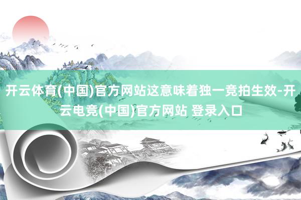 开云体育(中国)官方网站这意味着独一竞拍生效-开云电竞(中国)官方网站 登录入口