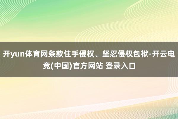开yun体育网条款住手侵权、坚忍侵权包袱-开云电竞(中国)官方网站 登录入口