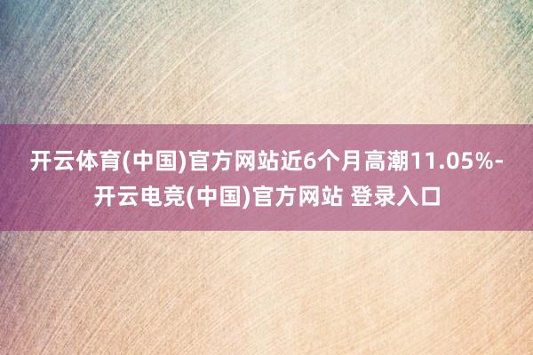 开云体育(中国)官方网站近6个月高潮11.05%-开云电竞(中国)官方网站 登录入口