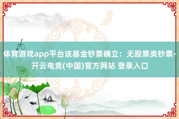 体育游戏app平台该基金钞票确立：无股票类钞票-开云电竞(中国)官方网站 登录入口