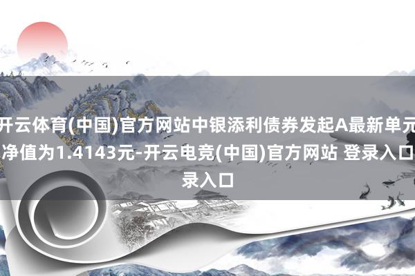 开云体育(中国)官方网站中银添利债券发起A最新单元净值为1.4143元-开云电竞(中国)官方网站 登录入口