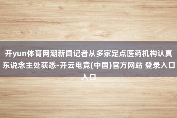 开yun体育网潮新闻记者从多家定点医药机构认真东说念主处获悉-开云电竞(中国)官方网站 登录入口