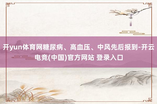 开yun体育网糖尿病、高血压、中风先后报到-开云电竞(中国)官方网站 登录入口