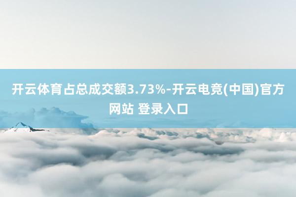 开云体育占总成交额3.73%-开云电竞(中国)官方网站 登录入口